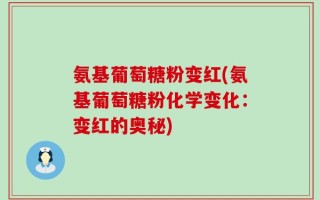 氨基葡萄糖粉变红(氨基葡萄糖粉化学变化：变红的奥秘)