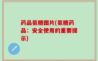 药品氨糖图片(氨糖药品：安全使用的重要提示)