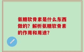 氨糖软骨素是什么东西做的？解析氨糖软骨素的作用和用途？