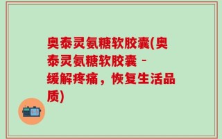奥泰灵氨糖软胶囊(奥泰灵氨糖软胶囊 - 缓解疼痛，恢复生活品质)