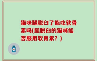 猫咪腿脱臼了能吃软骨素吗(腿脱臼的猫咪能否服用软骨素？)