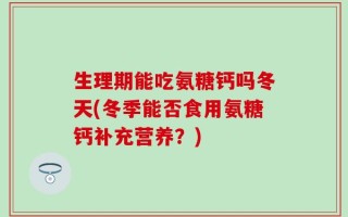 生理期能吃氨糖钙吗冬天(冬季能否食用氨糖钙补充营养？)