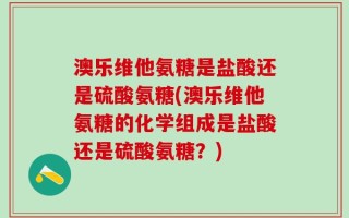 澳乐维他氨糖是盐酸还是硫酸氨糖(澳乐维他氨糖的化学组成是盐酸还是硫酸氨糖？)