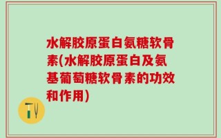 水解胶原蛋白氨糖软骨素(水解胶原蛋白及氨基葡萄糖软骨素的功效和作用)