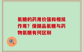 氨糖的药用价值和相反作用？保健品氨糖与药物氨糖有何区别