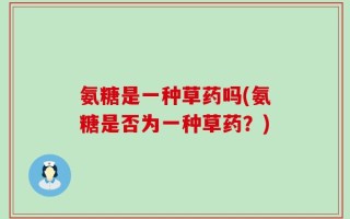 氨糖是一种草药吗(氨糖是否为一种草药？)