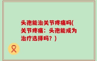 头孢能治关节疼痛吗(关节疼痛：头孢能成为治疗选择吗？)