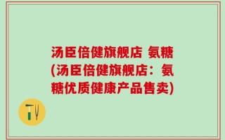 汤臣倍健旗舰店 氨糖(汤臣倍健旗舰店：氨糖优质健康产品售卖)