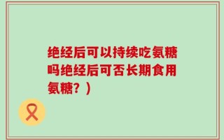 绝经后可以持续吃氨糖吗绝经后可否长期食用氨糖？)