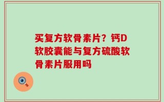买复方软骨素片？钙D软胶囊能与复方硫酸软骨素片服用吗