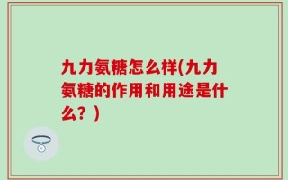 九力氨糖怎么样(九力氨糖的作用和用途是什么？)