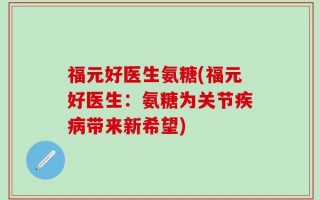 福元好医生氨糖(福元好医生：氨糖为关节疾病带来新希望)