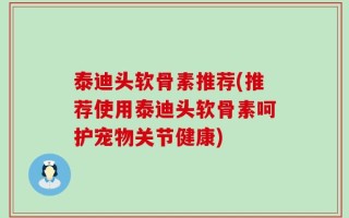 泰迪头软骨素推荐(推荐使用泰迪头软骨素呵护宠物关节健康)
