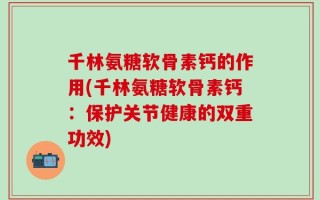 千林氨糖软骨素钙的作用(千林氨糖软骨素钙：保护关节健康的双重功效)