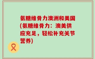 氨糖维骨力澳洲和美国(氨糖维骨力：澳美供应充足，轻松补充关节营养)