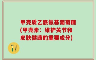 甲壳质乙酰氨基葡萄糖(甲壳素：维护关节和皮肤健康的重要成分)