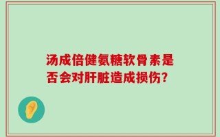 汤成倍健氨糖软骨素是否会对肝脏造成损伤？