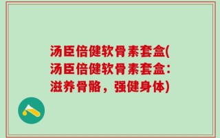 汤臣倍健软骨素套盒(汤臣倍健软骨素套盒：滋养骨骼，强健身体)