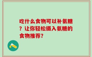 吃什么食物可以补氨糖？让你轻松摄入氨糖的食物推荐？