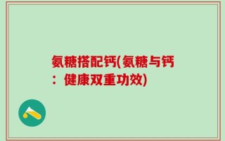 氨糖搭配钙(氨糖与钙：健康双重功效)