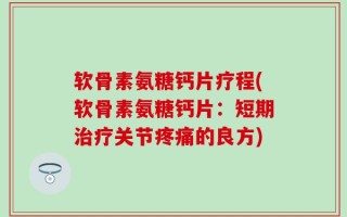 软骨素氨糖钙片疗程(软骨素氨糖钙片：短期治疗关节疼痛的良方)