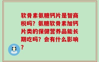 软骨素氨糖钙片是智商税吗？氨糖软骨素加钙片类的保健营养品能长期吃吗？会有什么影响？