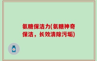 氨糖保洁力(氨糖神奇保洁，长效清除污垢)