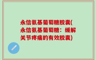 永信氨基葡萄糖胶囊(永信氨基葡萄糖：缓解关节疼痛的有效胶囊)