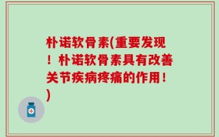 朴诺软骨素(重要发现！朴诺软骨素具有改善关节疾病疼痛的作用！)