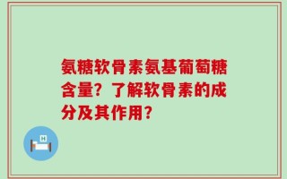氨糖软骨素氨基葡萄糖含量？了解软骨素的成分及其作用？
