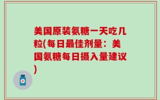 美国原装氨糖一天吃几粒(每日最佳剂量：美国氨糖每日摄入量建议)