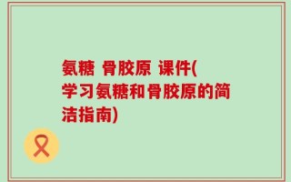 氨糖 骨胶原 课件(学习氨糖和骨胶原的简洁指南)