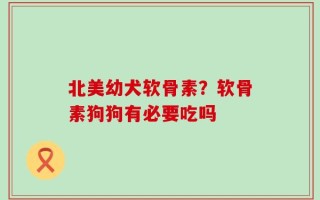 北美幼犬软骨素？软骨素狗狗有必要吃吗