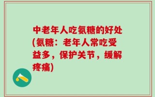 中老年人吃氨糖的好处(氨糖：老年人常吃受益多，保护关节，缓解疼痛)