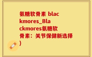氨糖软骨素 blackmores_Blackmores氨糖软骨素：关节保健新选择)