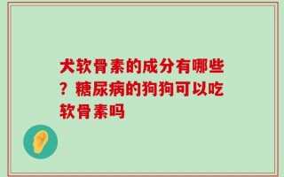 犬软骨素的成分有哪些？糖尿病的狗狗可以吃软骨素吗