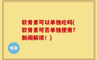 软骨素可以单独吃吗(软骨素可否单独使用？新闻解读！)