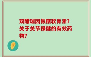 双醋瑞因氨糖软骨素？关于关节保健的有效药物？