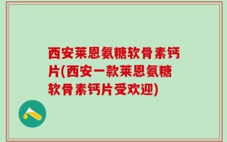 西安莱恩氨糖软骨素钙片(西安一款莱恩氨糖软骨素钙片受欢迎)