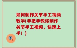 如何制作关节手工视频教学(手把手教你制作关节手工视频，快速上手！)