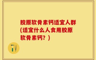 胶原软骨素钙适宜人群(适宜什么人食用胶原软骨素钙？)