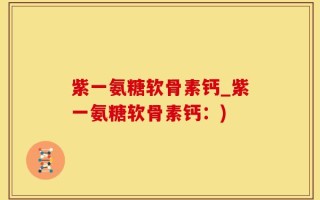 紫一氨糖软骨素钙_紫一氨糖软骨素钙：)