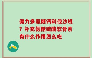 健力多氨糖钙利伐沙班？补充氨糖硫酸软骨素有什么作用怎么吃