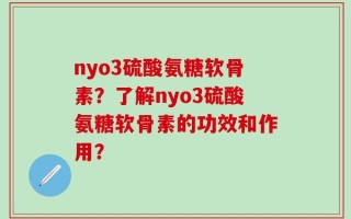 nyo3硫酸氨糖软骨素？了解nyo3硫酸氨糖软骨素的功效和作用？