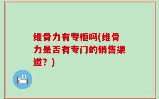 维骨力有专柜吗(维骨力是否有专门的销售渠道？)
