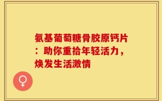 氨基葡萄糖骨胶原钙片：助你重拾年轻活力，焕发生活激情