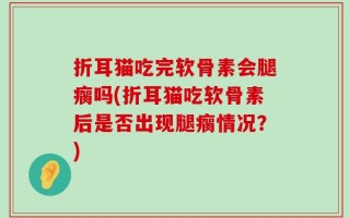 折耳猫吃完软骨素会腿瘸吗(折耳猫吃软骨素后是否出现腿瘸情况？)