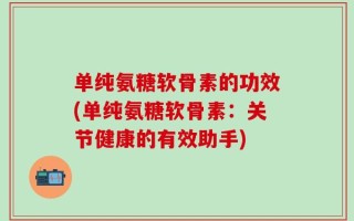 单纯氨糖软骨素的功效(单纯氨糖软骨素：关节健康的有效助手)