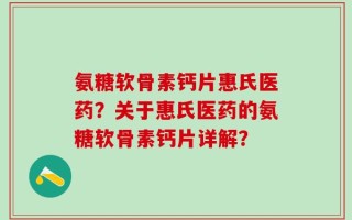 氨糖软骨素钙片惠氏医药？关于惠氏医药的氨糖软骨素钙片详解？