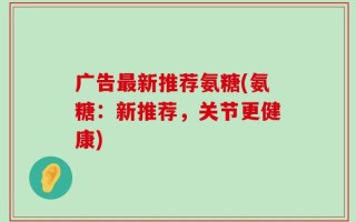 广告最新推荐氨糖(氨糖：新推荐，关节更健康)